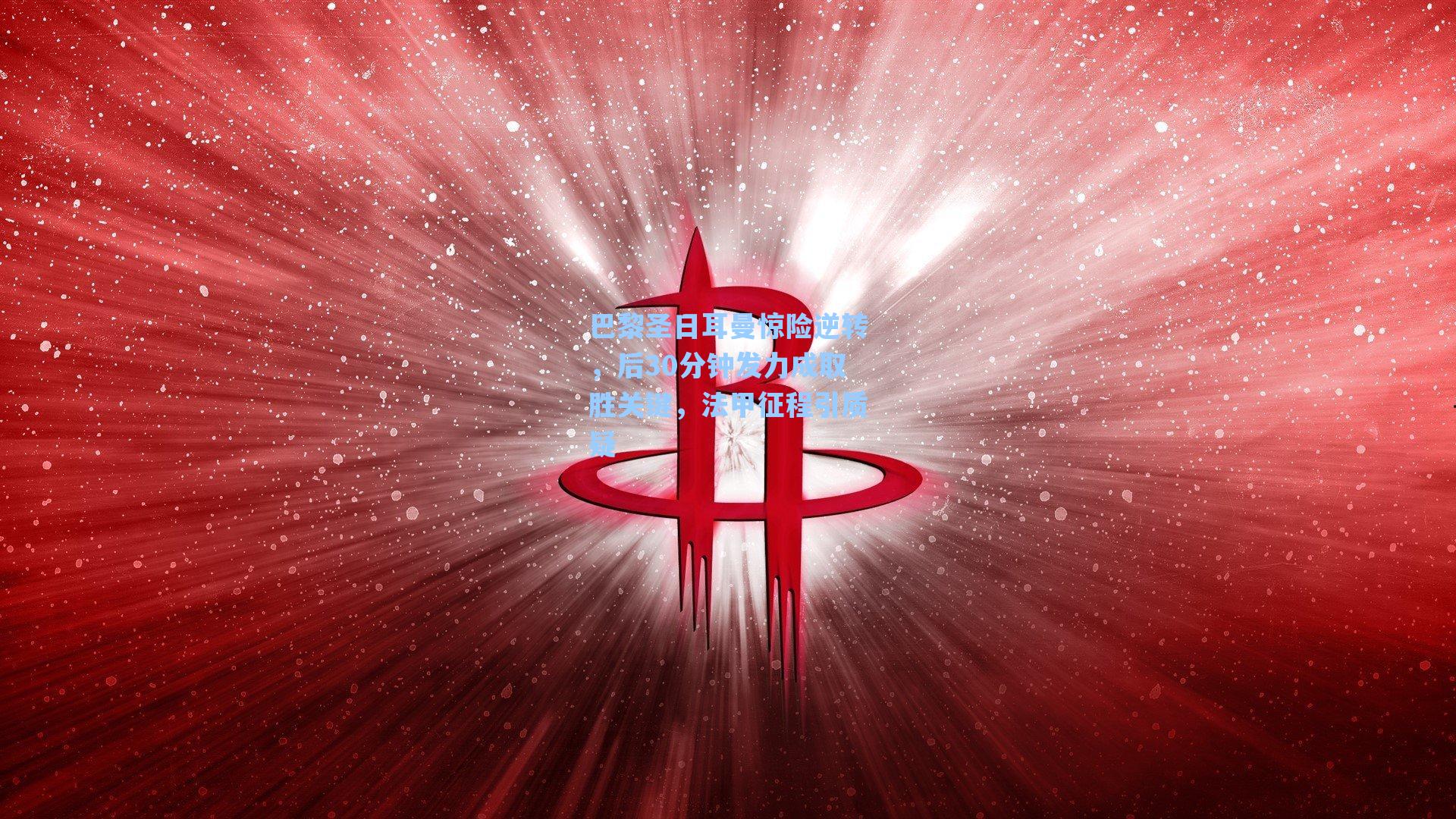 海星tv官网-巴黎圣日耳曼惊险逆转，后30分钟发力成取胜关键，法甲征程引质疑
