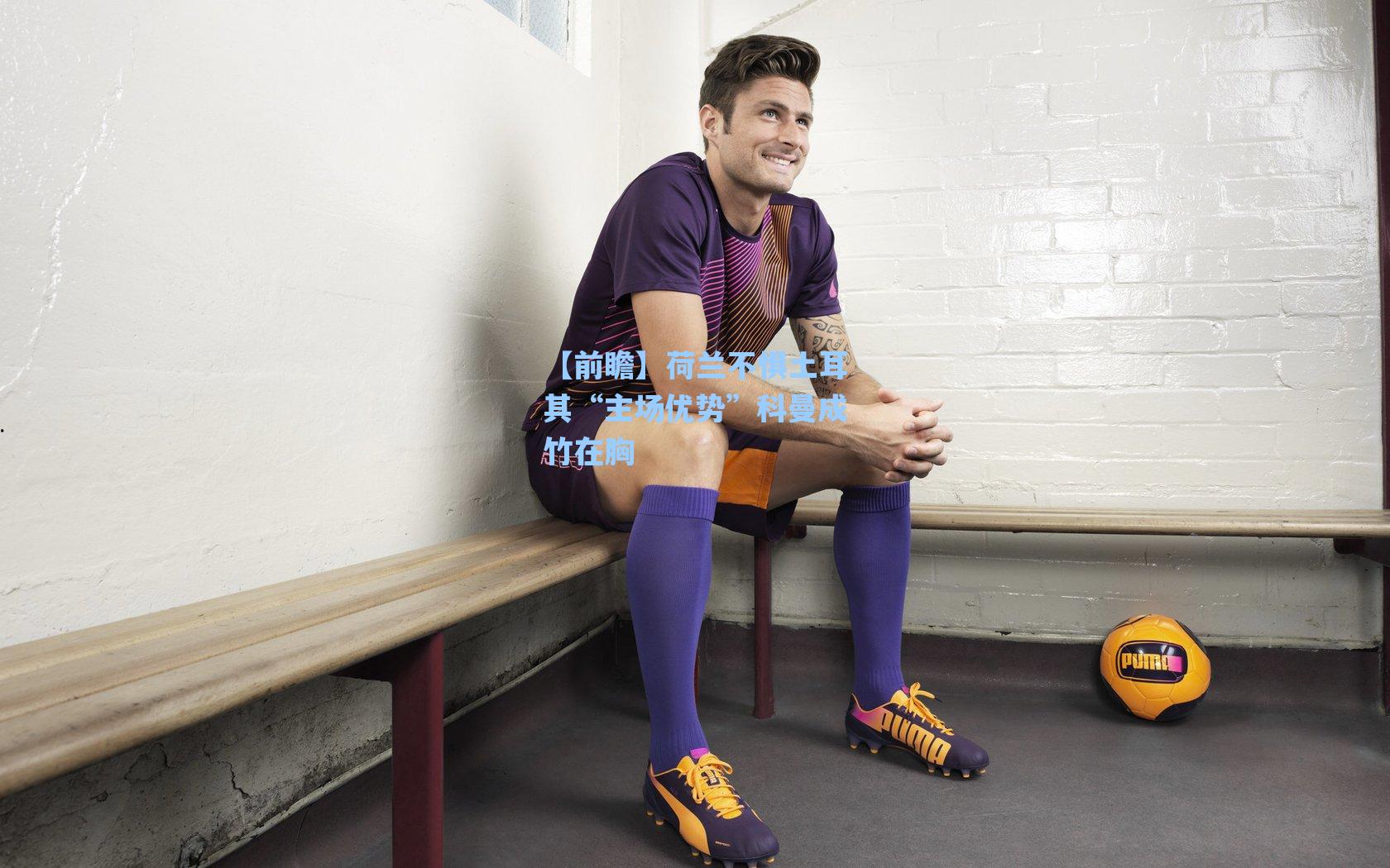 【前瞻】荷兰不惧土耳其“主场优势”科曼成竹在胸