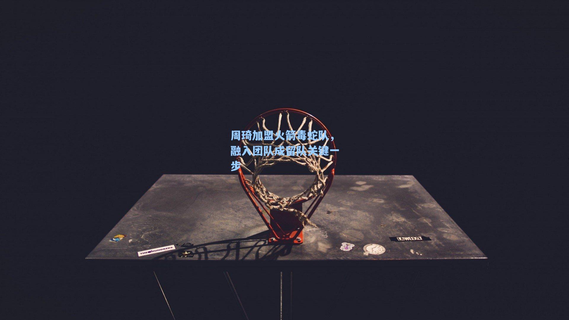 周琦加盟火箭毒蛇队,融入团队成留队关键一步