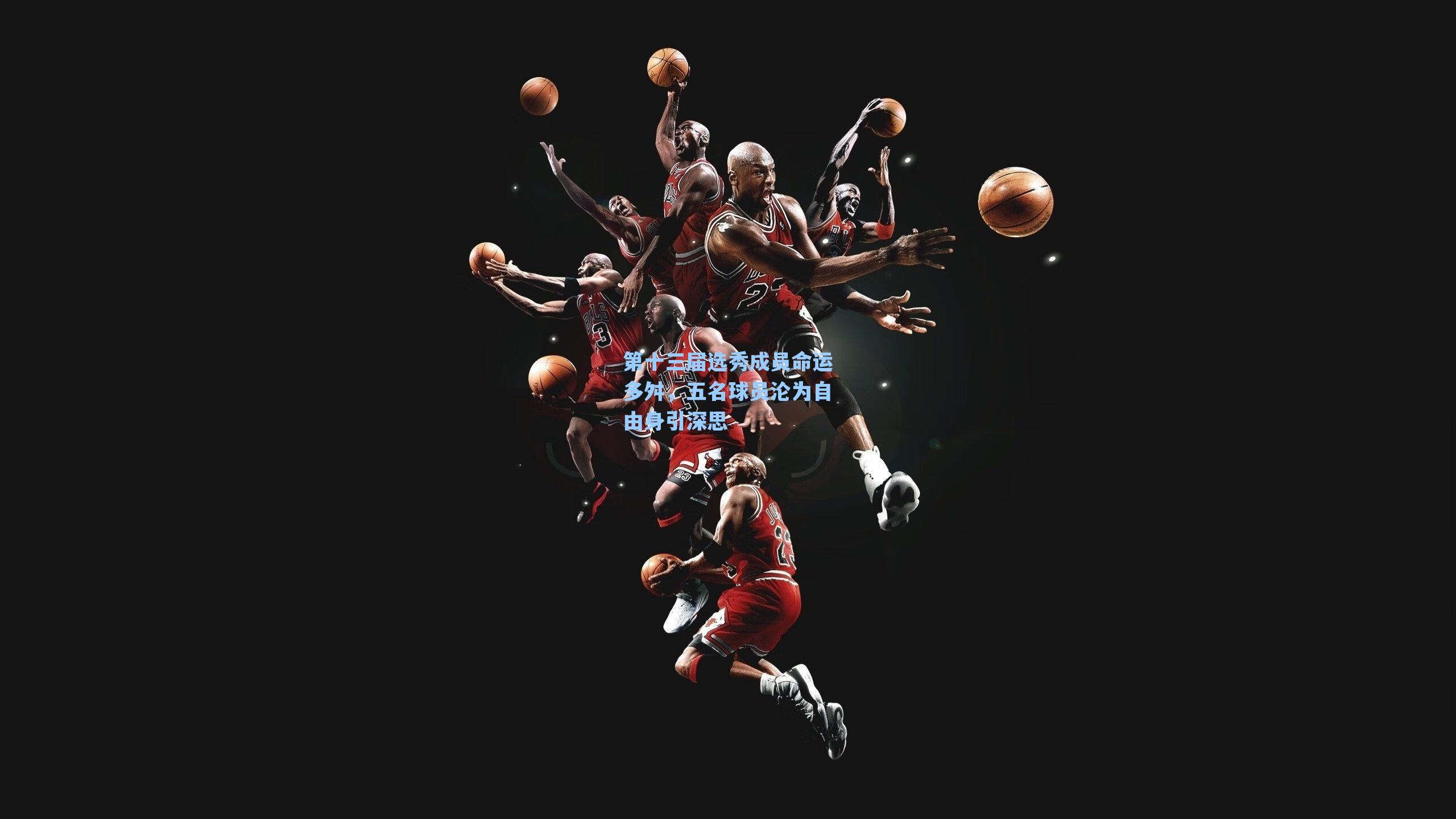 海星tv_第十三届选秀成员命运多舛，五名球员沦为自由身引深思