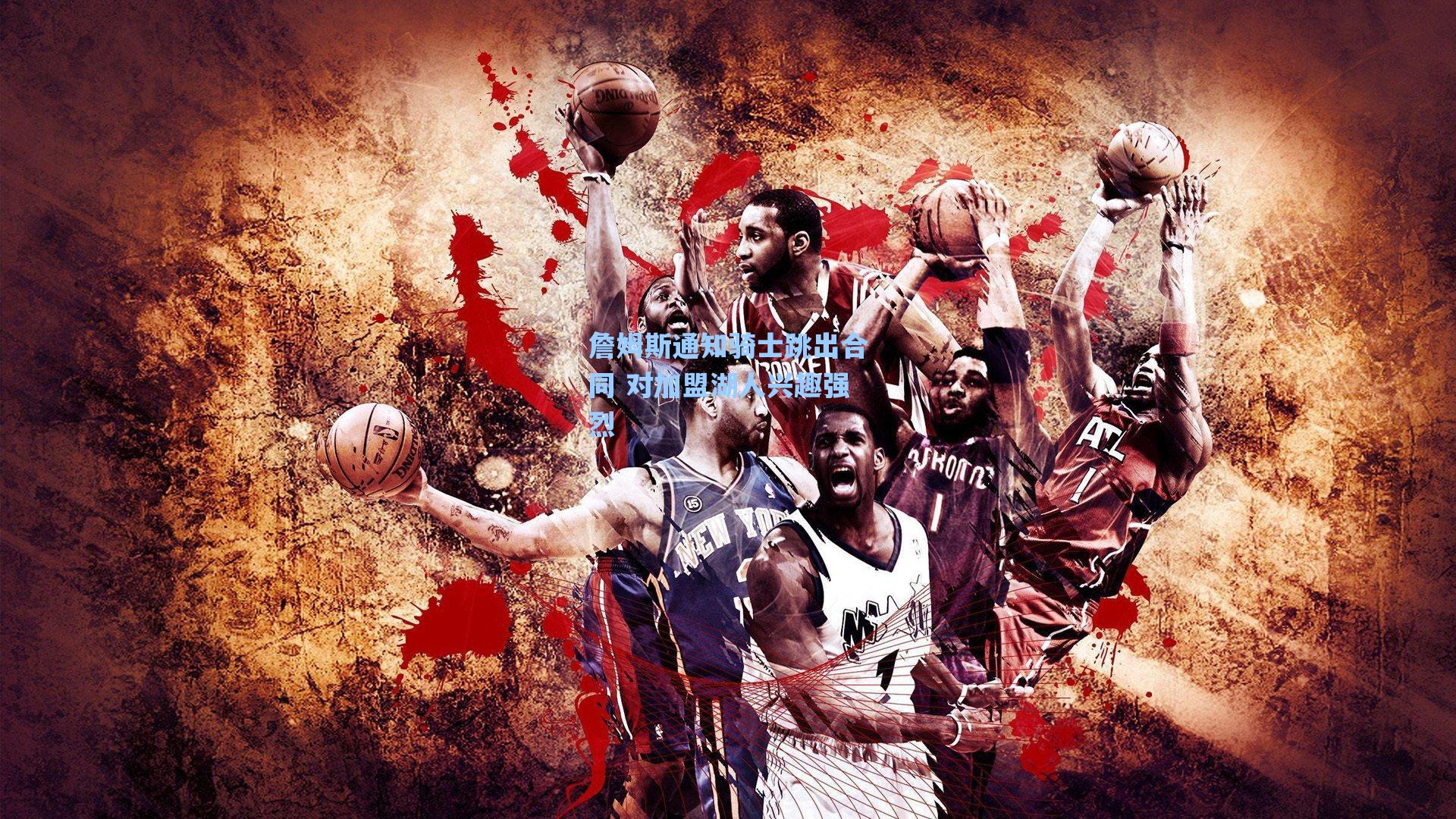 詹姆斯通知骑士跳出合同 对加盟湖人兴趣强烈