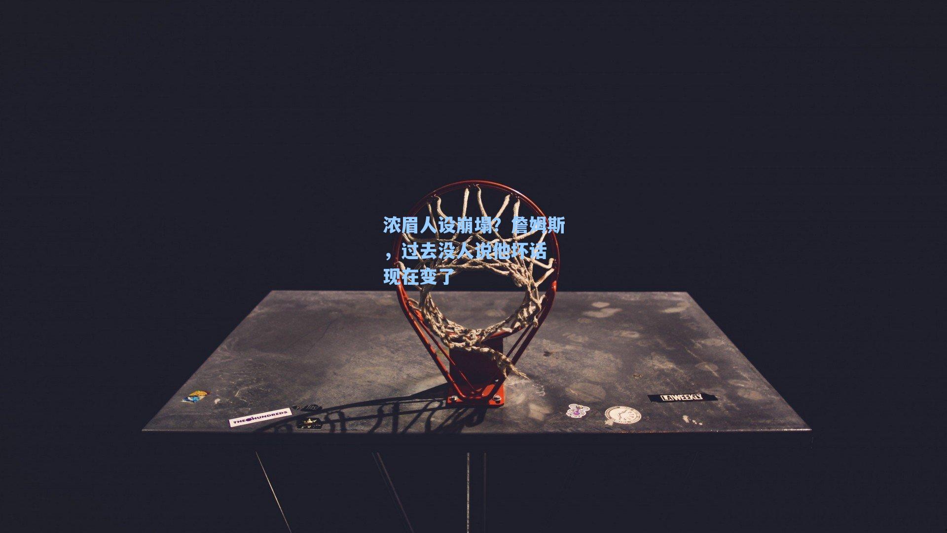 浓眉人设崩塌?詹姆斯,过去没人说他坏话 现在变了