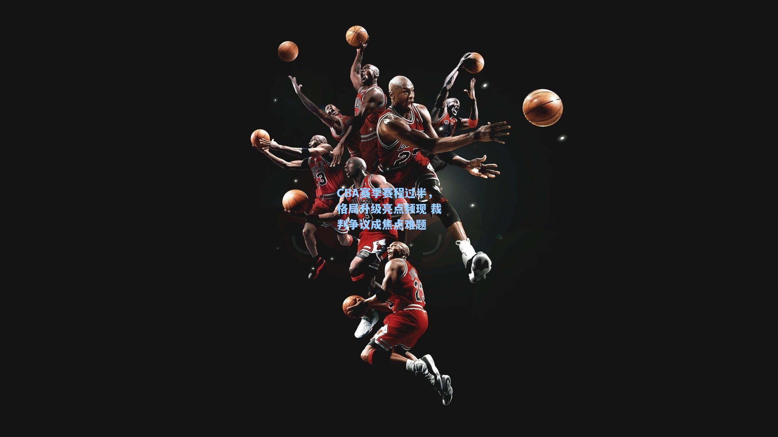 CBA赛季赛程过半，格局升级亮点频现 裁判争议成焦点难题