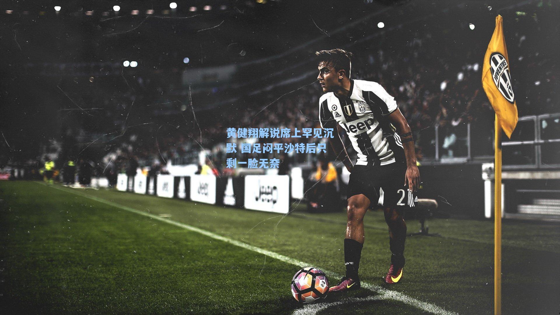 海星体育_黄健翔解说席上罕见沉默 国足闷平沙特后只剩一脸无奈