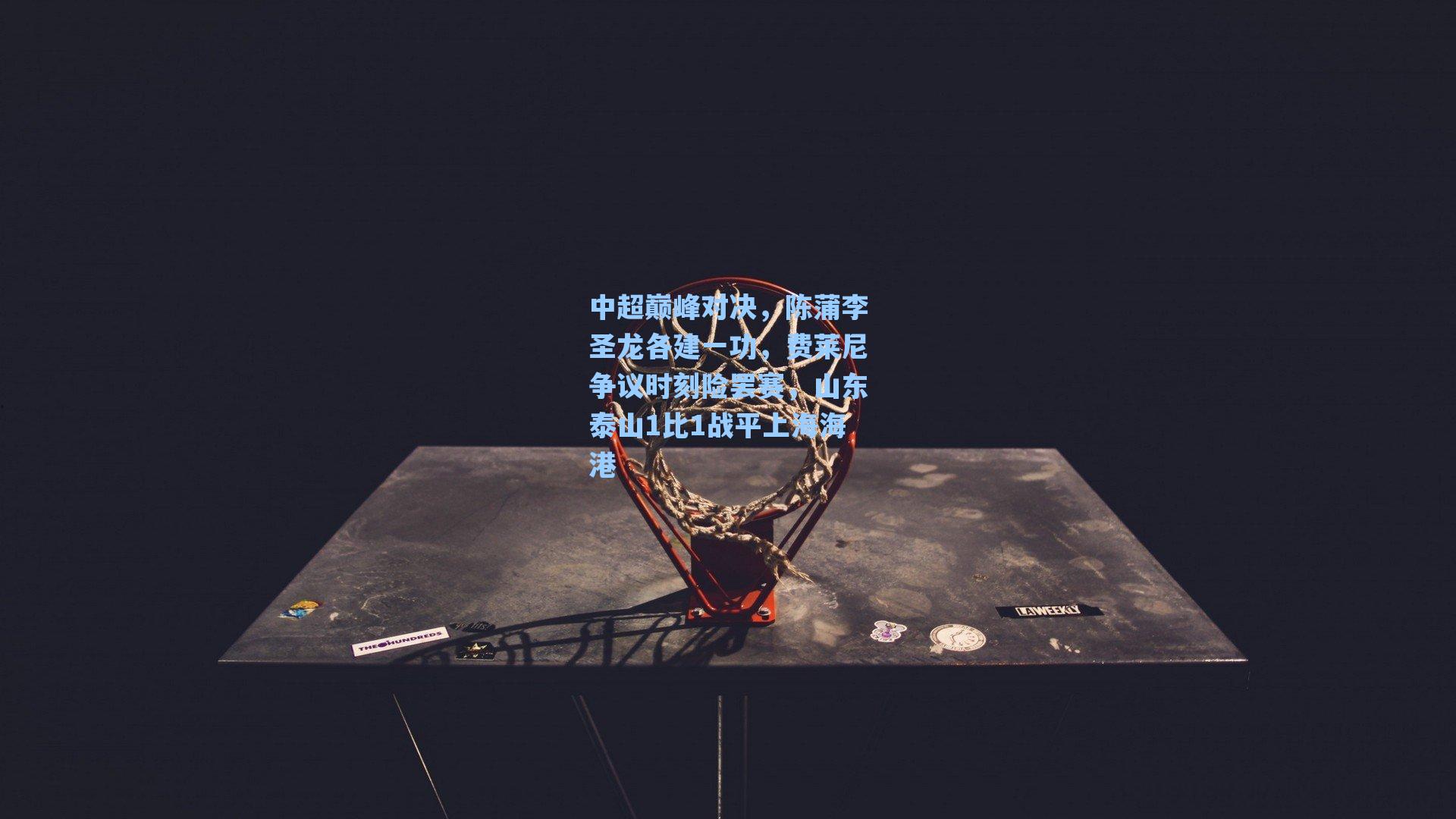 中超巅峰对决,陈蒲李圣龙各建一功,费莱尼争议时刻险罢赛,山东泰山1比1战平上海海港