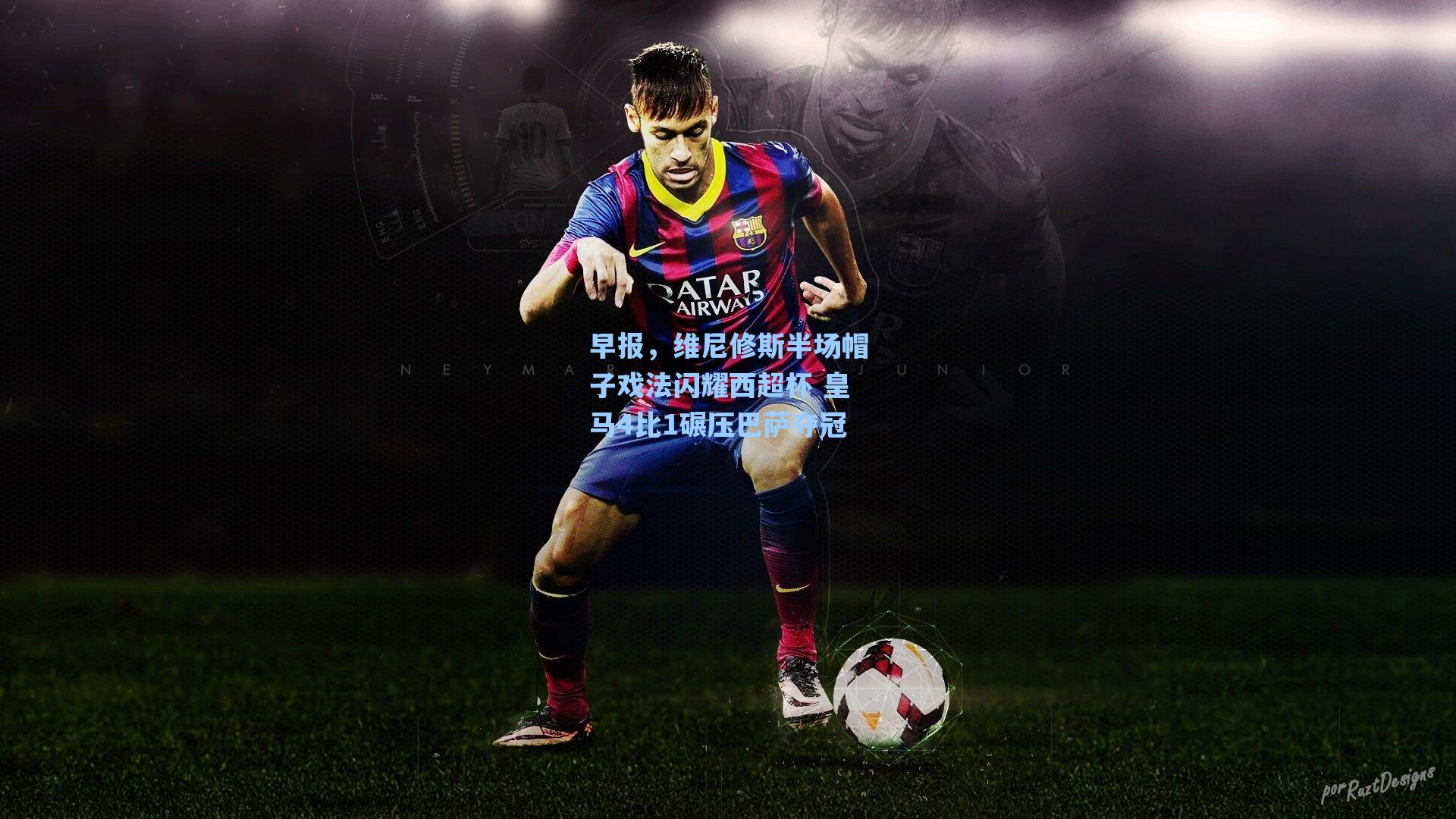 早报,维尼修斯半场帽子戏法闪耀西超杯 皇马4比1碾压巴萨夺冠