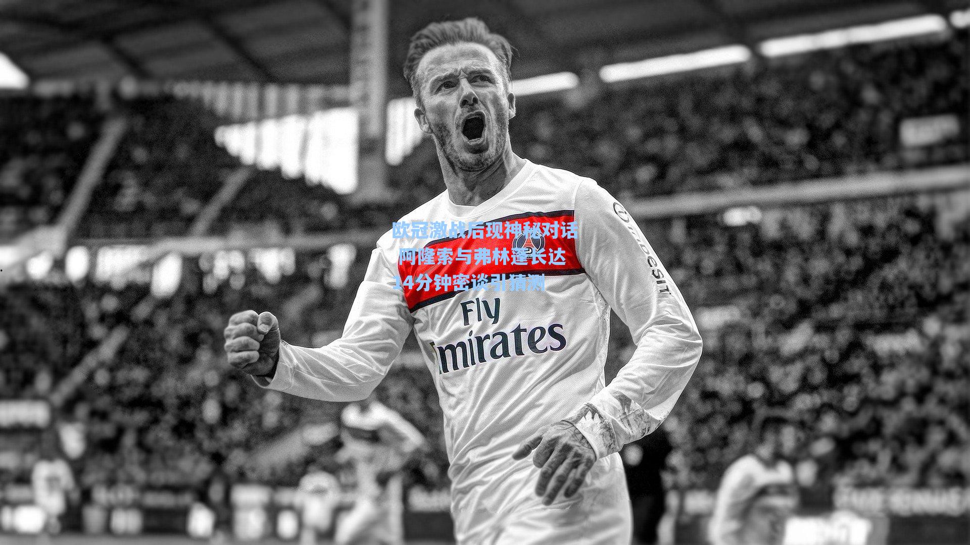 欧冠激战后现神秘对话 阿隆索与弗林蓬长达14分钟密谈引猜测