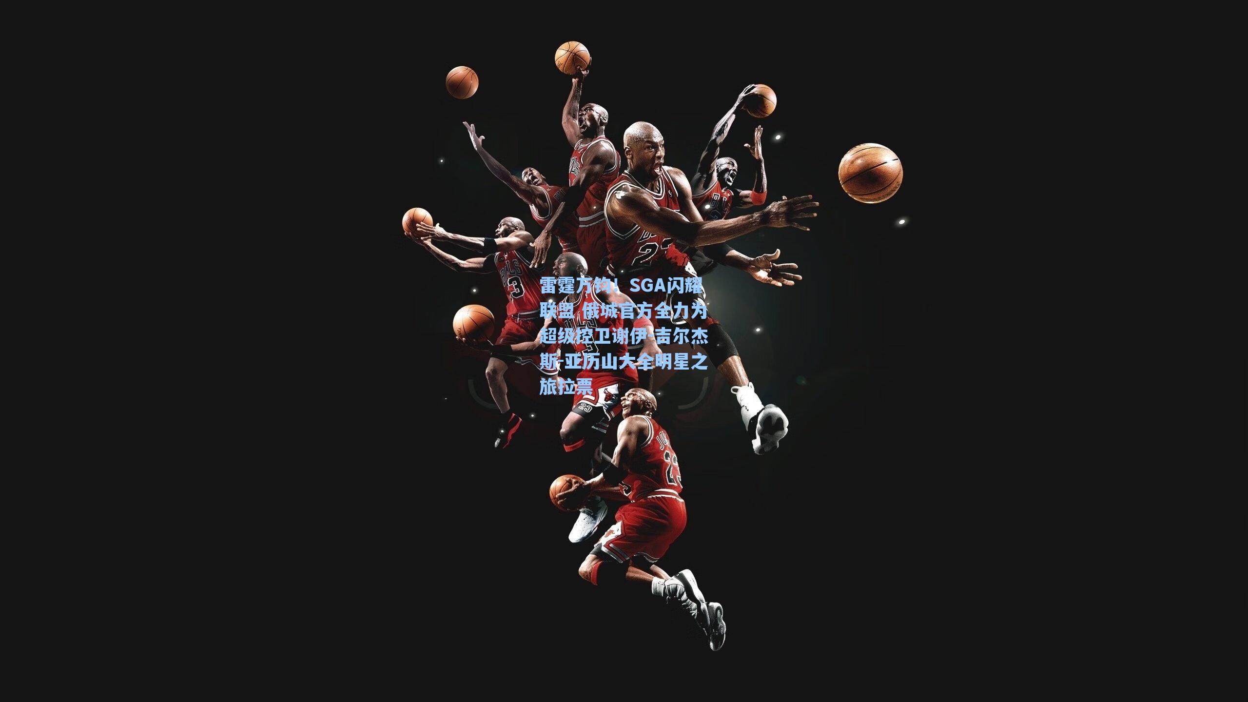 海星tv：雷霆万钧！SGA闪耀联盟 俄城官方全力为超级控卫谢伊-吉尔杰斯-亚历山大全明星之旅拉票