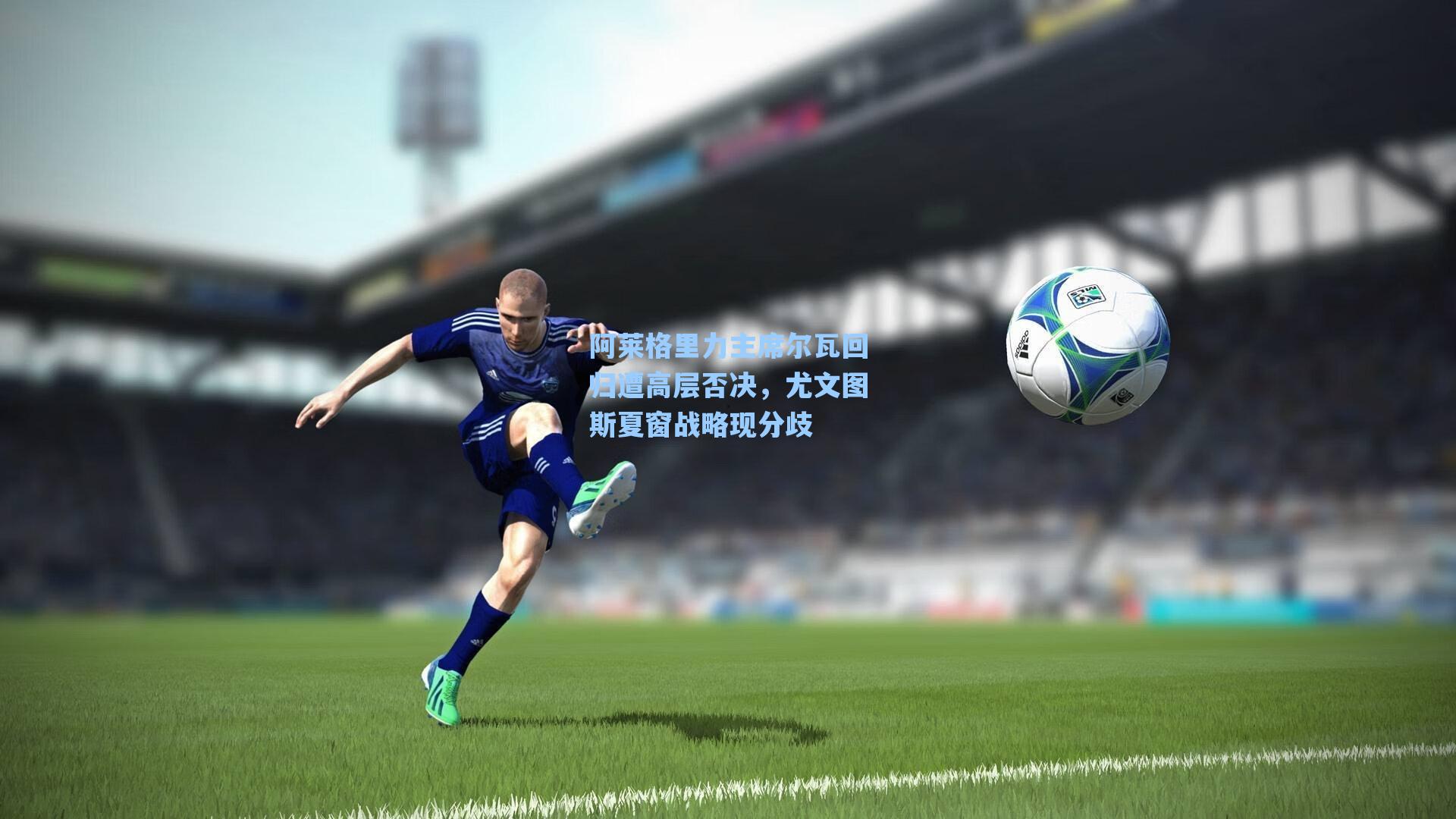 【海星tv】阿莱格里力主席尔瓦回归遭高层否决，尤文图斯夏窗战略现分歧