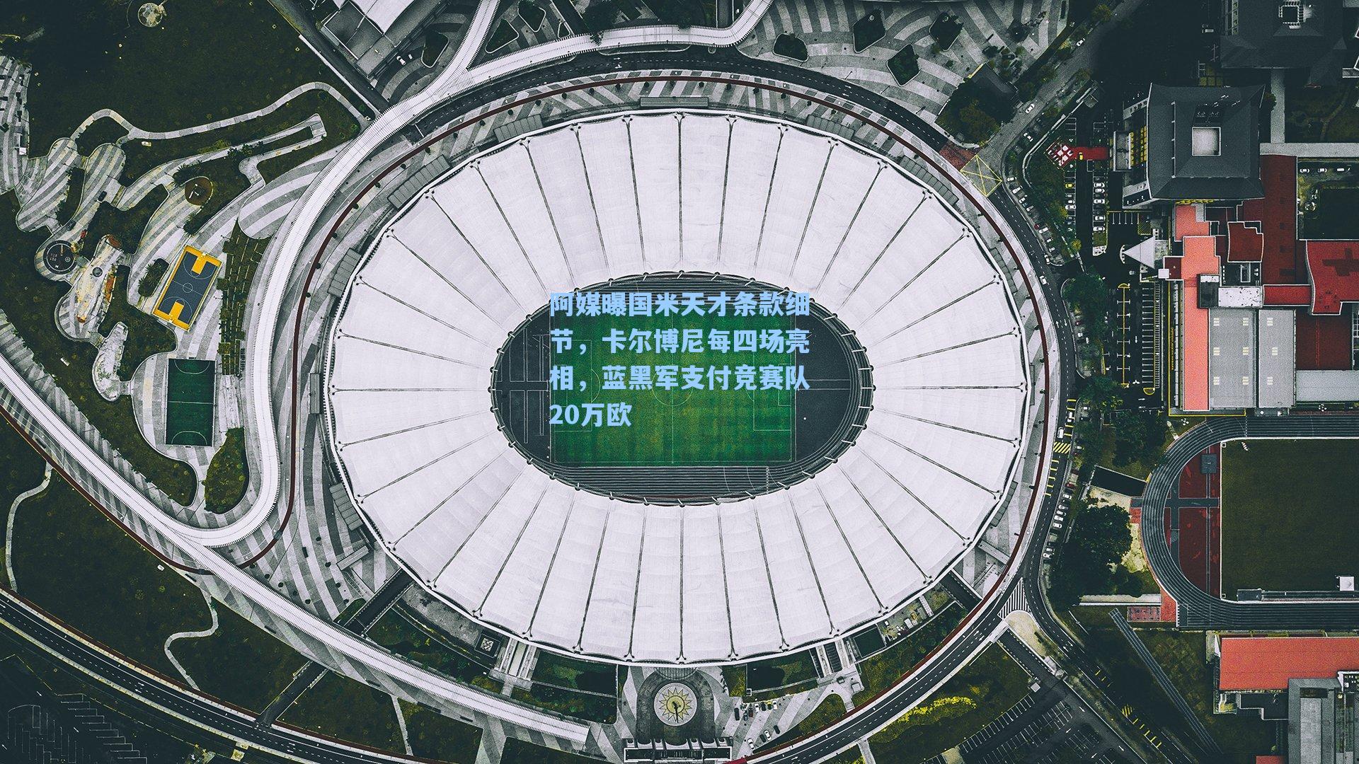 海星体育直播：阿媒曝国米天才条款细节，卡尔博尼每四场亮相，蓝黑军支付竞赛队20万欧